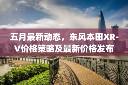 五月最新動態(tài)，東風本田XR-V價格策略及最新價格發(fā)布