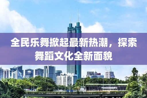 全民樂舞掀起最新熱潮，探索舞蹈文化全新面貌