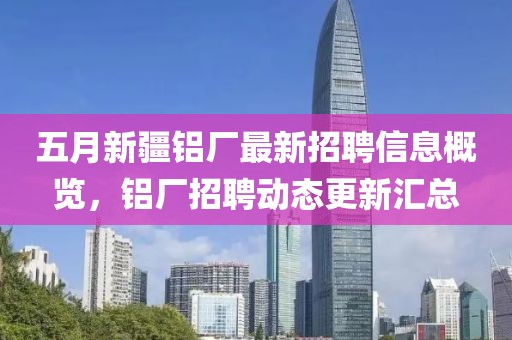 五月新疆鋁廠最新招聘信息概覽，鋁廠招聘動(dòng)態(tài)更新匯總