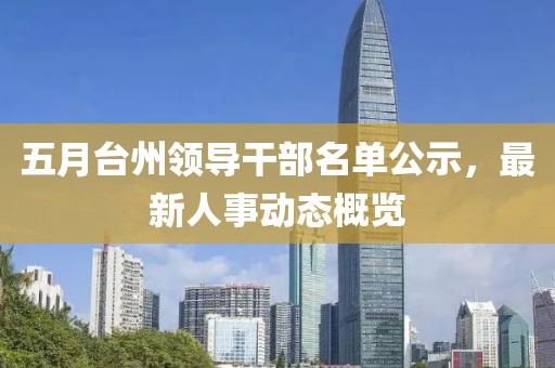 五月臺州領(lǐng)導(dǎo)干部名單公示，最新人事動態(tài)概覽