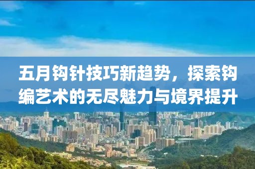 五月鉤針技巧新趨勢，探索鉤編藝術(shù)的無盡魅力與境界提升