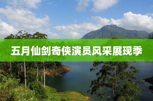 五月仙劍奇?zhèn)b演員風采展現(xiàn)季