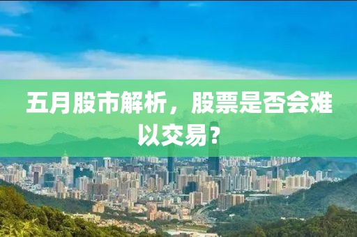 五月股市解析，股票是否會(huì)難以交易？