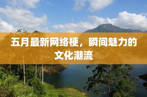 五月最新網(wǎng)絡(luò)梗，瞬間魅力的文化潮流