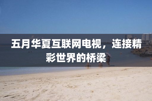 五月華夏互聯(lián)網(wǎng)電視，連接精彩世界的橋梁