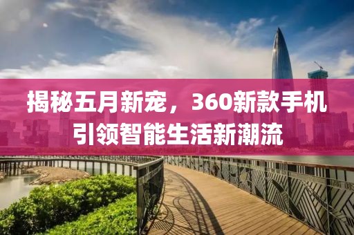 揭秘五月新寵，360新款手機引領(lǐng)智能生活新潮流