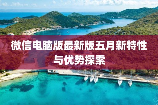 微信電腦版最新版五月新特性與優(yōu)勢(shì)探索