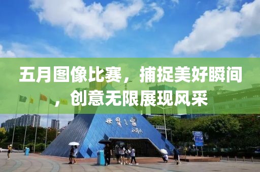 五月圖像比賽，捕捉美好瞬間，創(chuàng)意無限展現(xiàn)風(fēng)采