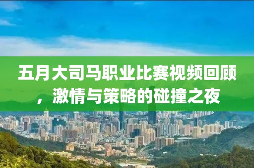 五月大司馬職業(yè)比賽視頻回顧，激情與策略的碰撞之夜