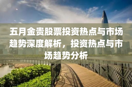 五月金貴股票投資熱點(diǎn)與市場趨勢深度解析，投資熱點(diǎn)與市場趨勢分析