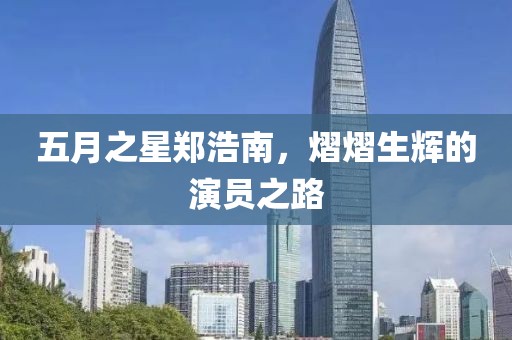 五月之星鄭浩南，熠熠生輝的演員之路