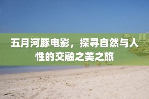 五月河豚電影，探尋自然與人性的交融之美之旅