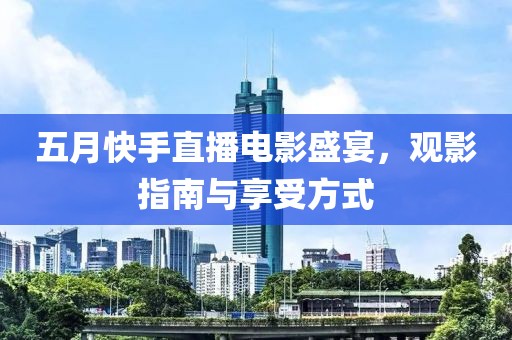 五月快手直播電影盛宴，觀影指南與享受方式