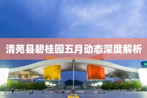 清苑縣碧桂園五月動態(tài)深度解析