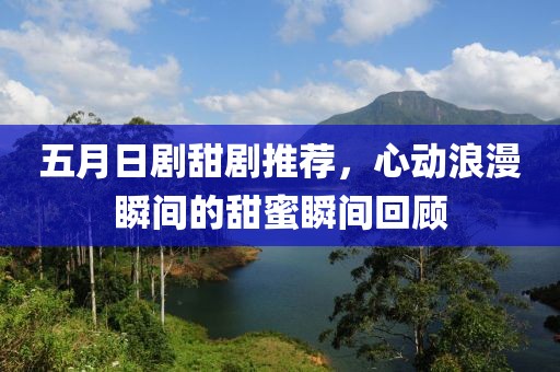 五月日劇甜劇推薦，心動(dòng)浪漫瞬間的甜蜜瞬間回顧