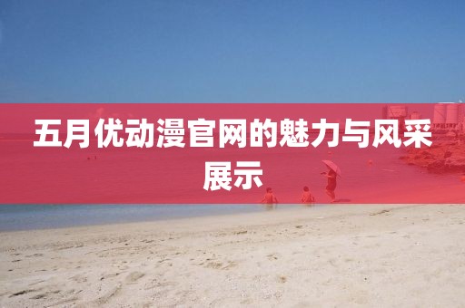 五月優(yōu)動漫官網(wǎng)的魅力與風采展示