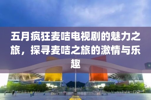 五月瘋狂麥咭電視劇的魅力之旅，探尋麥咭之旅的激情與樂趣