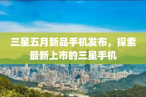 三星五月新品手機(jī)發(fā)布，探索最新上市的三星手機(jī)