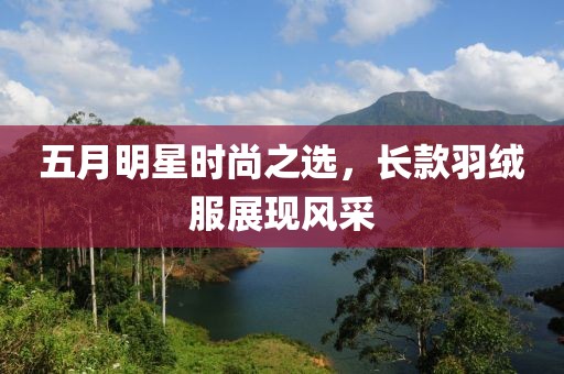 五月明星時(shí)尚之選，長(zhǎng)款羽絨服展現(xiàn)風(fēng)采