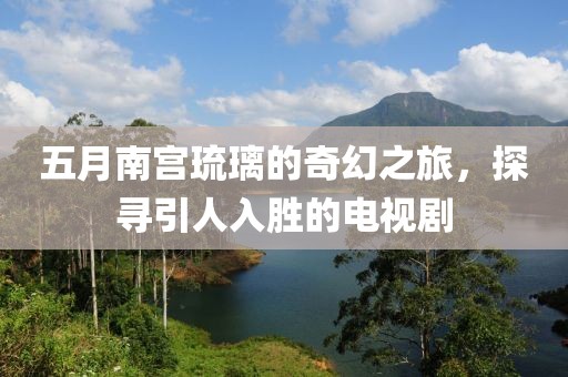 五月南宮琉璃的奇幻之旅，探尋引人入勝的電視劇