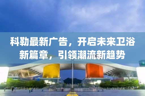 科勒最新廣告，開啟未來衛(wèi)浴新篇章，引領(lǐng)潮流新趨勢