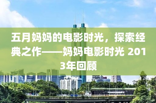 五月媽媽的電影時(shí)光，探索經(jīng)典之作——媽媽電影時(shí)光 2013年回顧