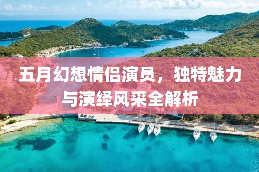 五月幻想情侶演員，獨特魅力與演繹風采全解析