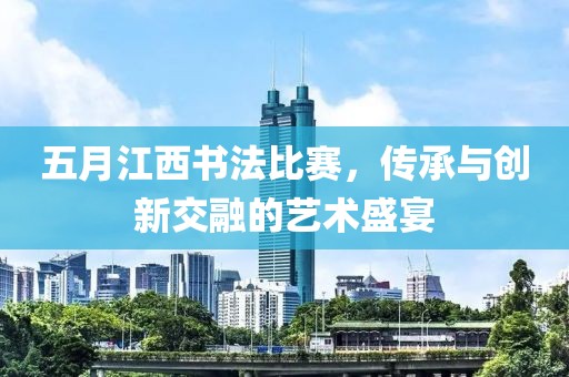 五月江西書法比賽，傳承與創(chuàng)新交融的藝術(shù)盛宴