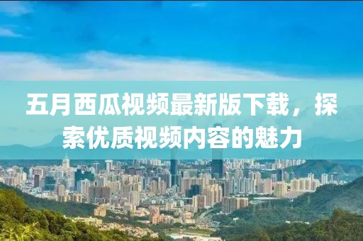 五月西瓜視頻最新版下載，探索優(yōu)質(zhì)視頻內(nèi)容的魅力