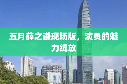 五月薛之謙現(xiàn)場(chǎng)版，演員的魅力綻放