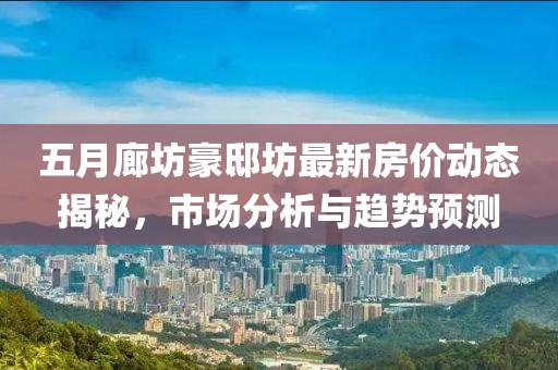 五月廊坊豪邸坊最新房價(jià)動(dòng)態(tài)揭秘，市場分析與趨勢預(yù)測