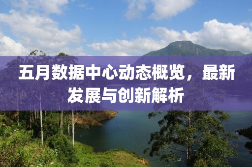 五月數(shù)據(jù)中心動態(tài)概覽，最新發(fā)展與創(chuàng)新解析
