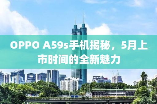 OPPO A59s手機(jī)揭秘，5月上市時間的全新魅力