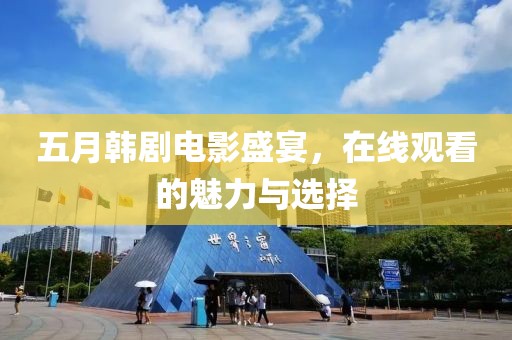五月韓劇電影盛宴，在線觀看的魅力與選擇