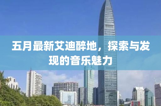 五月最新艾迪醉地，探索與發(fā)現(xiàn)的音樂魅力