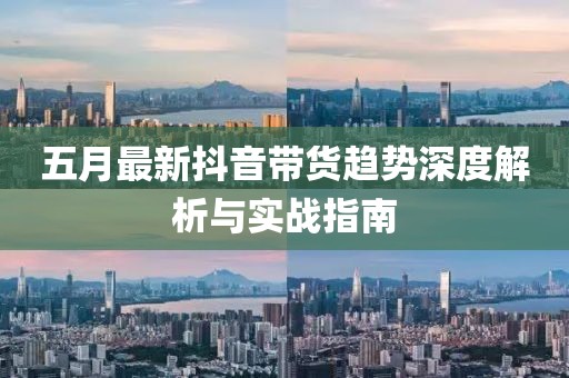 五月最新抖音帶貨趨勢(shì)深度解析與實(shí)戰(zhàn)指南