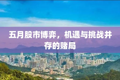 五月股市博弈，機(jī)遇與挑戰(zhàn)并存的賭局