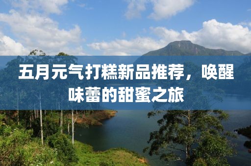 五月元?dú)獯蚋庑缕吠扑]，喚醒味蕾的甜蜜之旅