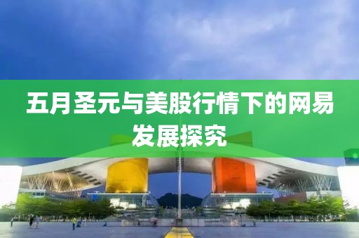 五月圣元與美股行情下的網(wǎng)易發(fā)展探究