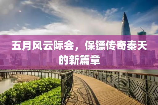 五月風云際會，保鏢傳奇秦天的新篇章