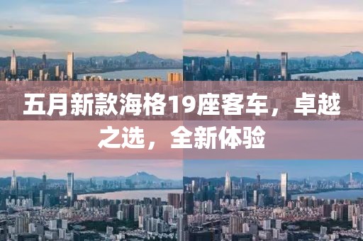 五月新款海格19座客車，卓越之選，全新體驗(yàn)