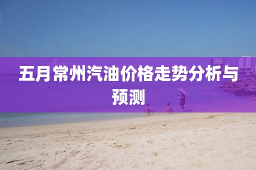 五月常州汽油價(jià)格走勢(shì)分析與預(yù)測(cè)