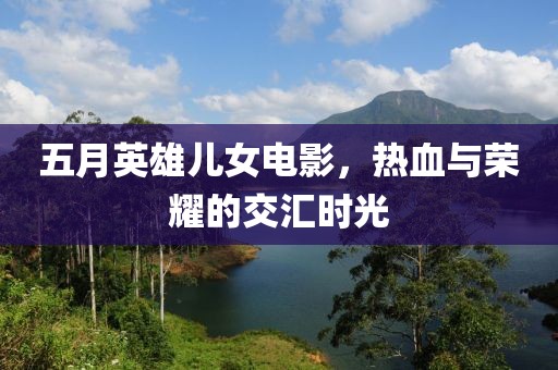 五月英雄兒女電影，熱血與榮耀的交匯時(shí)光