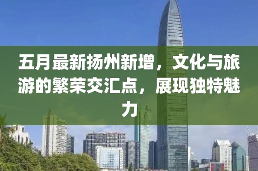 五月最新?lián)P州新增，文化與旅游的繁榮交匯點(diǎn)，展現(xiàn)獨(dú)特魅力