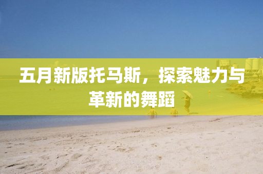 五月新版托馬斯，探索魅力與革新的舞蹈