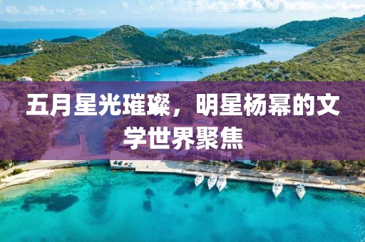 五月星光璀璨，明星楊冪的文學(xué)世界聚焦