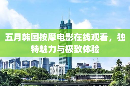 五月韓國按摩電影在線觀看，獨特魅力與極致體驗