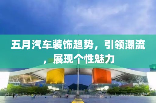 五月汽車裝飾趨勢，引領(lǐng)潮流，展現(xiàn)個性魅力
