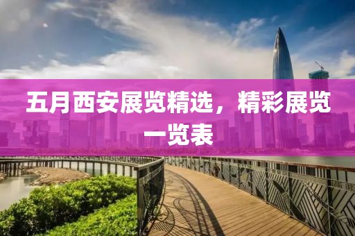 五月西安展覽精選，精彩展覽一覽表