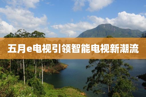 五月e電視引領(lǐng)智能電視新潮流